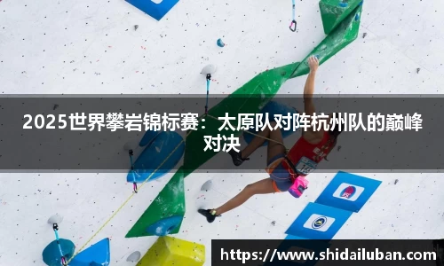 2025世界攀岩锦标赛：太原队对阵杭州队的巅峰对决