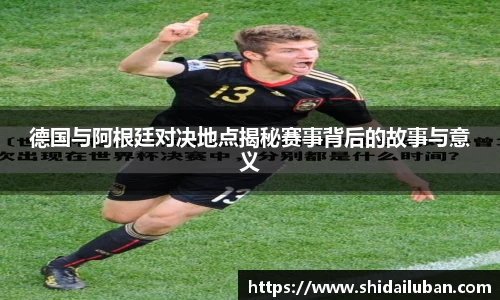 德国与阿根廷对决地点揭秘赛事背后的故事与意义
